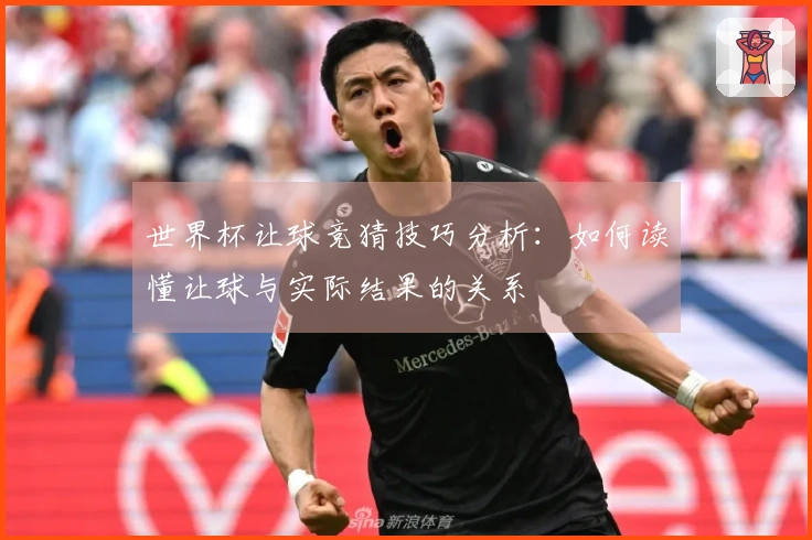 世界杯让球竞猜技巧分析：如何读懂让球与实际结果的关系