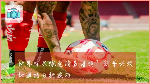 世界杯买球竞猜靠谱吗？新手必须知道的分析技巧
