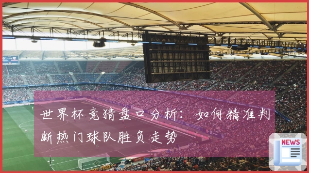 世界杯竞猜盘口分析：如何精准判断热门球队胜负走势