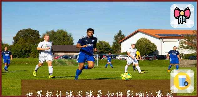 世界杯让球买球是如何影响比赛结果的？
