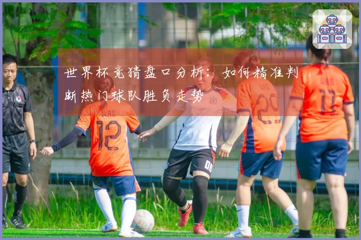 世界杯竞猜盘口分析：如何精准判断热门球队胜负走势