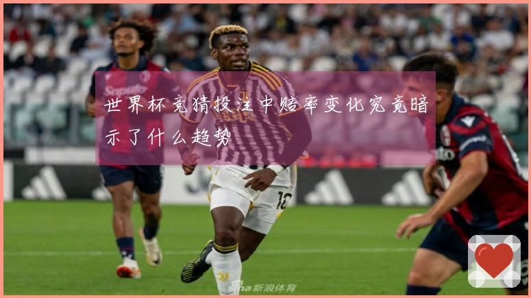 世界杯竞猜投注中赔率变化究竟暗示了什么趋势