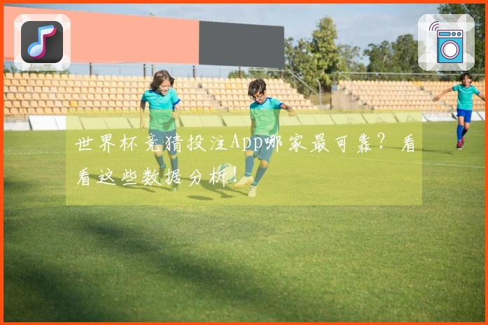 世界杯竞猜投注App哪家最可靠？看看这些数据分析！