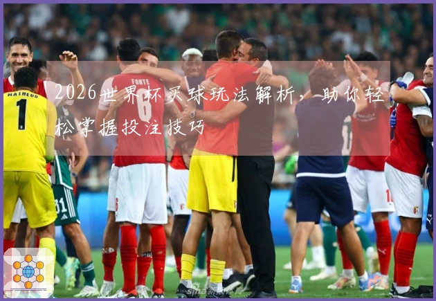 2026世界杯买球玩法解析，助你轻松掌握投注技巧
