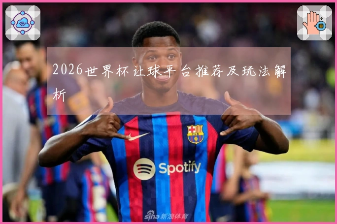 2026世界杯让球平台推荐及玩法解析