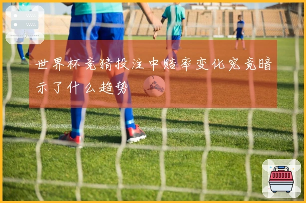 世界杯竞猜投注中赔率变化究竟暗示了什么趋势