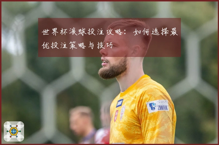世界杯滚球投注攻略：如何选择最优投注策略与技巧