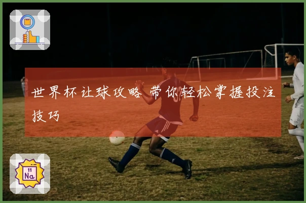世界杯让球攻略 带你轻松掌握投注技巧