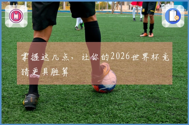掌握这几点，让你的2026世界杯竞猜更具胜算